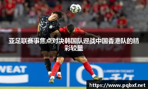 亚足联赛事焦点对决韩国队迎战中国香港队的精彩较量
